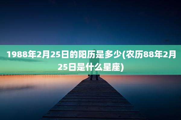 1988年2月25日的阳历是多少(农历88年2月25日是什么星座)