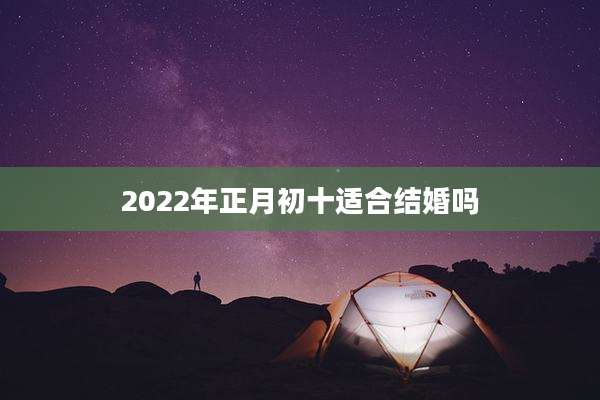 2022年正月初十适合结婚吗