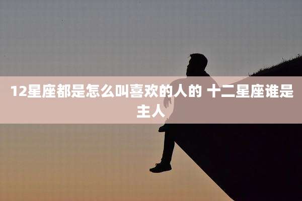 12星座都是怎么叫喜欢的人的 十二星座谁是主人