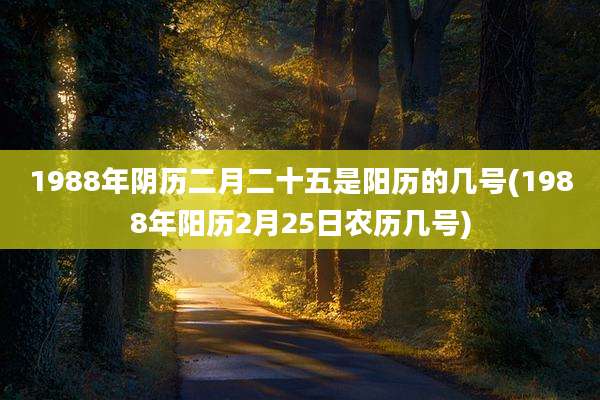 1988年阴历二月二十五是阳历的几号(1988年阳历2月25日农历几号)