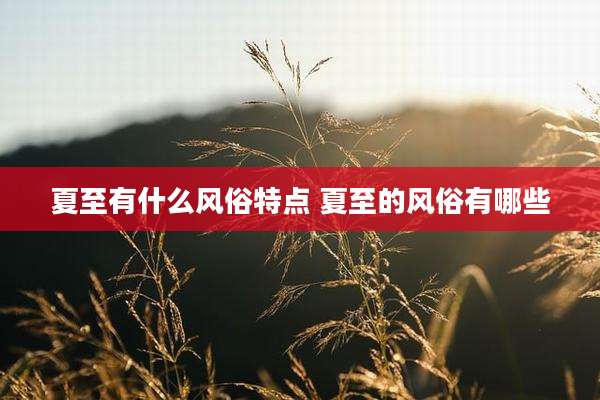 夏至有什么风俗特点 夏至的风俗有哪些