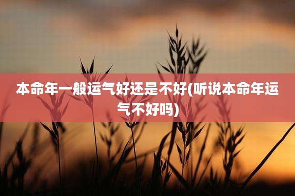 本命年一般运气好还是不好(听说本命年运气不好吗)