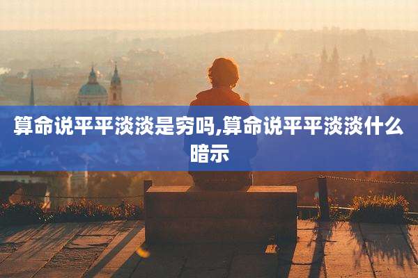 算命说平平淡淡是穷吗,算命说平平淡淡什么暗示