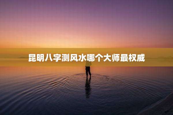 昆明八字测风水哪个大师最权威