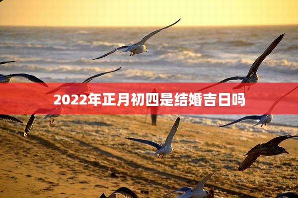 2022年正月初四是结婚吉日吗