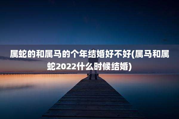 属蛇的和属马的个年结婚好不好(属马和属蛇2022什么时候结婚)