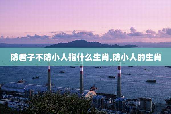 防君子不防小人指什么生肖,防小人的生肖