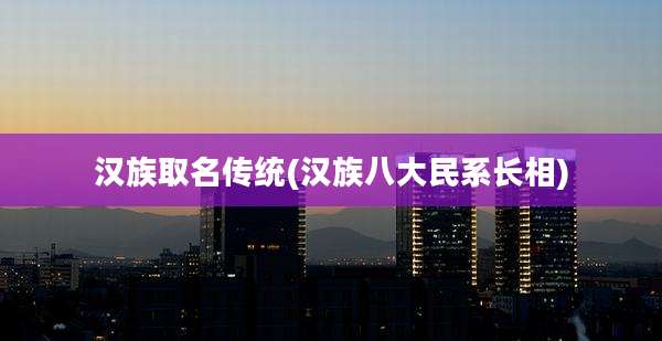 汉族取名传统(汉族八大民系长相)