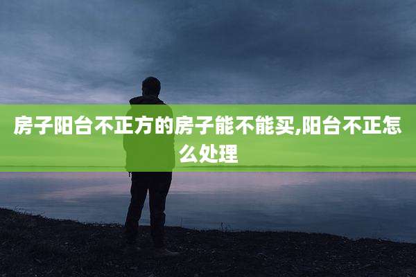 房子阳台不正方的房子能不能买,阳台不正怎么处理