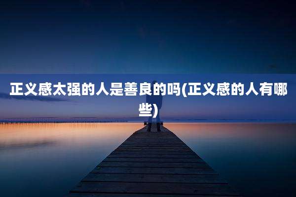 正义感太强的人是善良的吗(正义感的人有哪些)