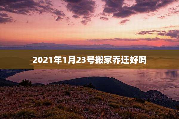 2021年1月23号搬家乔迁好吗