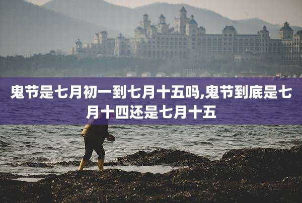 鬼节是七月初一到七月十五吗,鬼节到底是七月十四还是七月十五