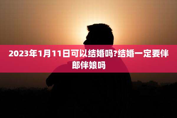 2023年1月11日可以结婚吗?结婚一定要伴郎伴娘吗