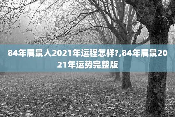 84年属鼠人2021年运程怎样?,84年属鼠2021年运势完整版