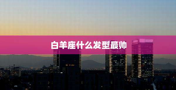 白羊座什么发型最帅