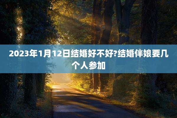 2023年1月12日结婚好不好?结婚伴娘要几个人参加