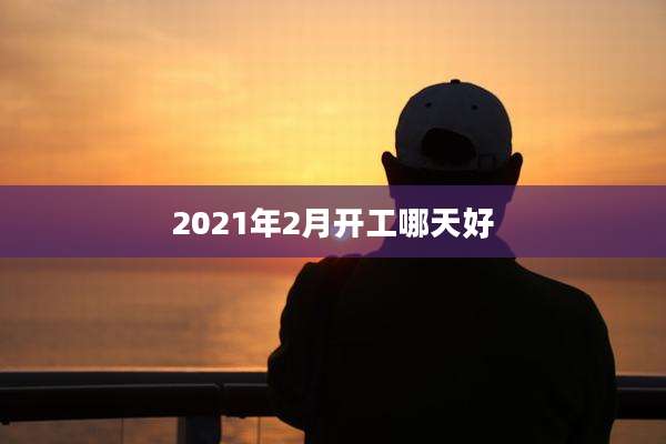 2021年2月开工哪天好