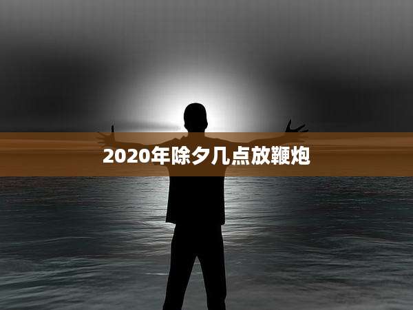 2020年除夕几点放鞭炮