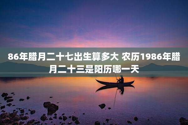 86年腊月二十七出生算多大 农历1986年腊月二十三是阳历哪一天