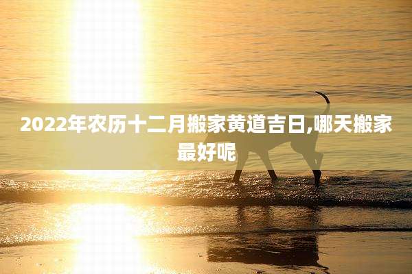 2022年农历十二月搬家黄道吉日,哪天搬家最好呢