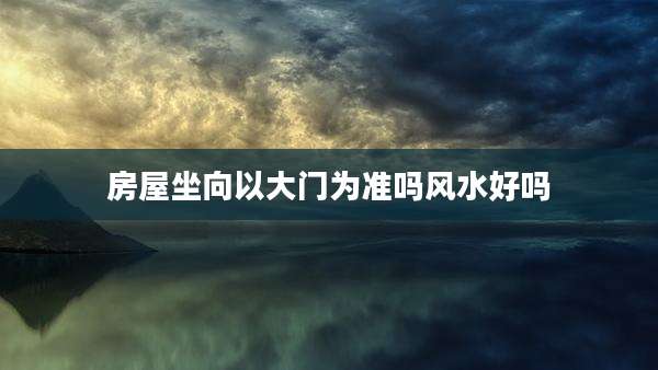房屋坐向以大门为准吗风水好吗