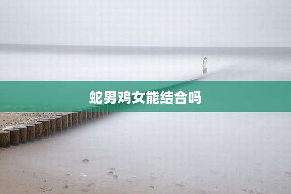蛇男鸡女能结合吗