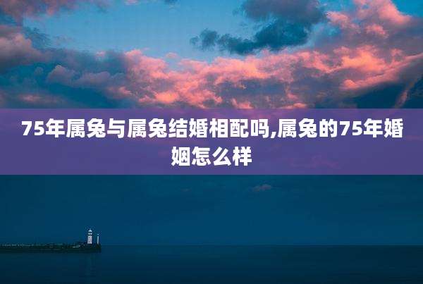 75年属兔与属兔结婚相配吗,属兔的75年婚姻怎么样