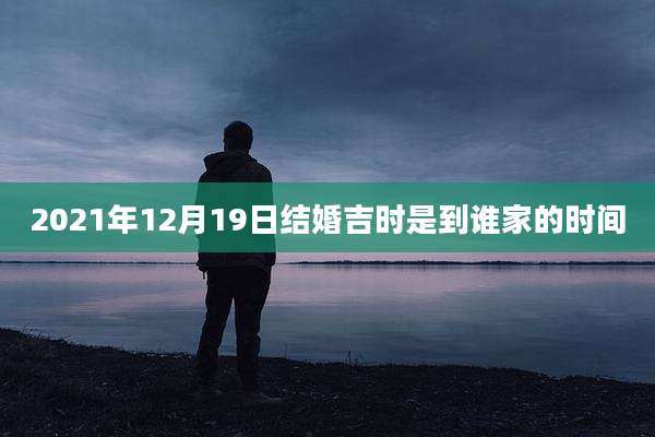 2021年12月19日结婚吉时是到谁家的时间