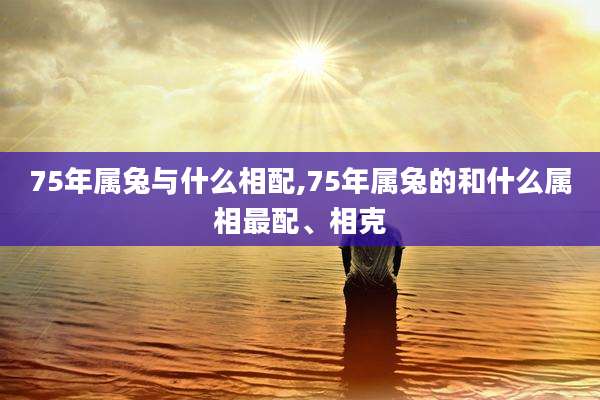 75年属兔与什么相配,75年属兔的和什么属相最配、相克