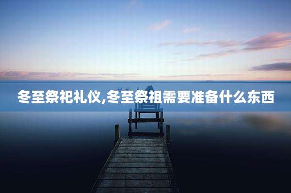 冬至祭祀礼仪,冬至祭祖需要准备什么东西