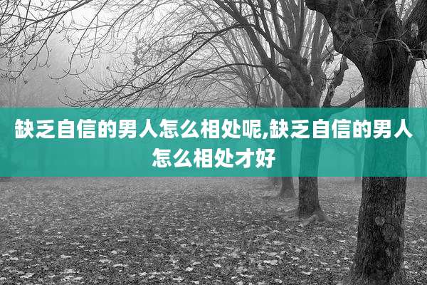 缺乏自信的男人怎么相处呢,缺乏自信的男人怎么相处才好