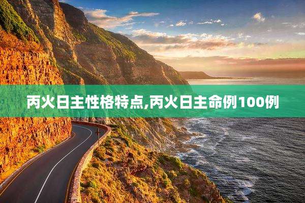 丙火日主性格特点,丙火日主命例100例