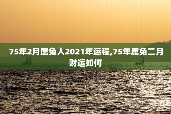 75年2月属兔人2021年运程,75年属兔二月财运如何