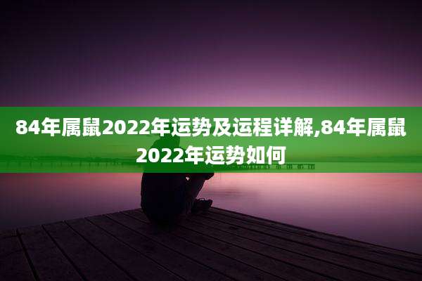84年属鼠2022年运势及运程详解,84年属鼠2022年运势如何