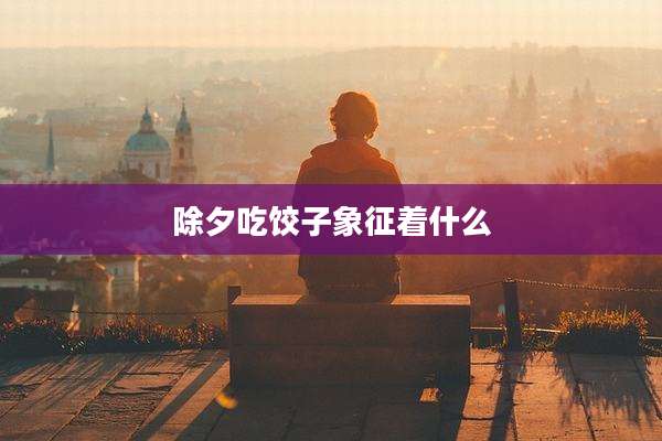 除夕吃饺子象征着什么