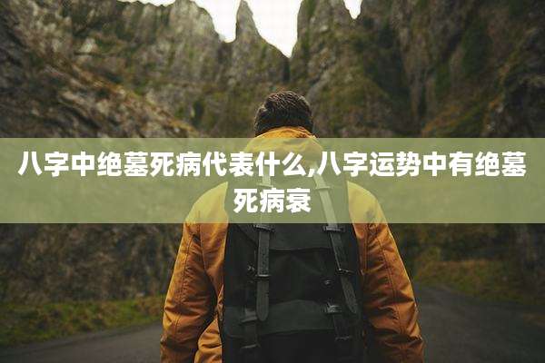 八字中绝墓死病代表什么,八字运势中有绝墓死病衰