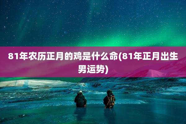 81年农历正月的鸡是什么命(81年正月出生男运势)
