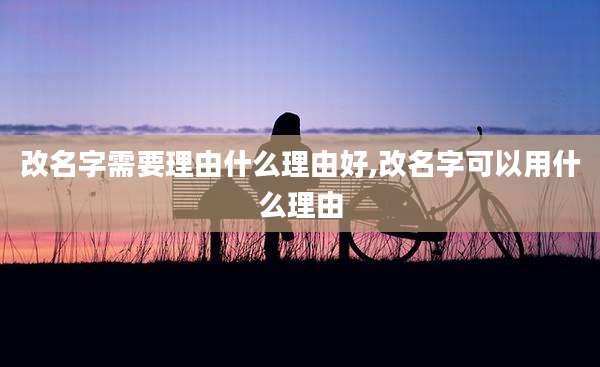 改名字需要理由什么理由好,改名字可以用什么理由