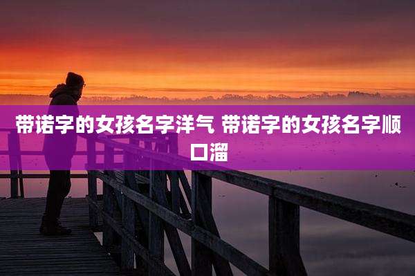 带诺字的女孩名字洋气 带诺字的女孩名字顺口溜