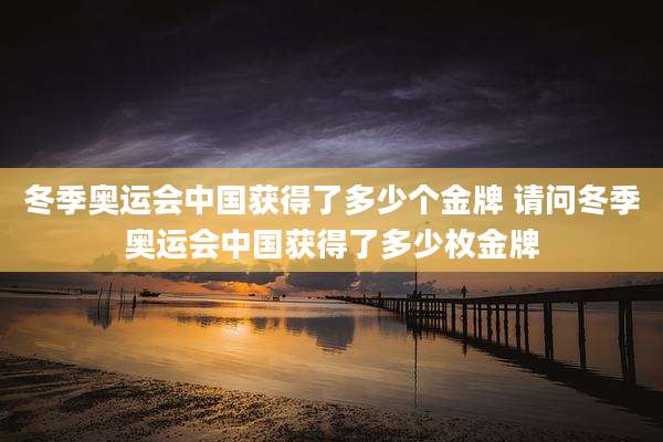 冬季奥运会中国获得了多少个金牌 请问冬季奥运会中国获得了多少枚金牌