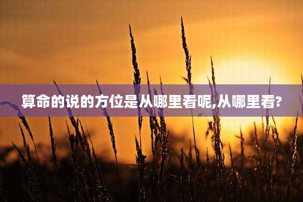 算命的说的方位是从哪里看呢,从哪里看?