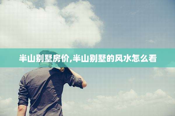 半山别墅房价,半山别墅的风水怎么看