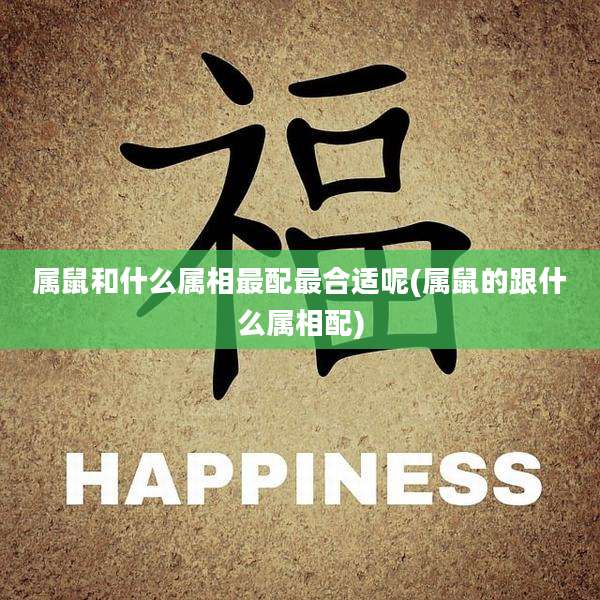 属鼠和什么属相最配最合适呢(属鼠的跟什么属相配)