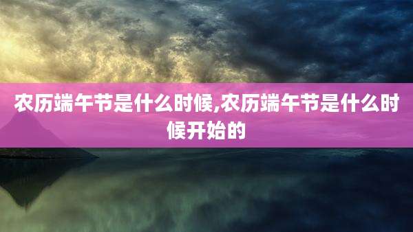 农历端午节是什么时候,农历端午节是什么时候开始的