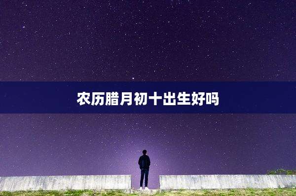 农历腊月初十出生好吗