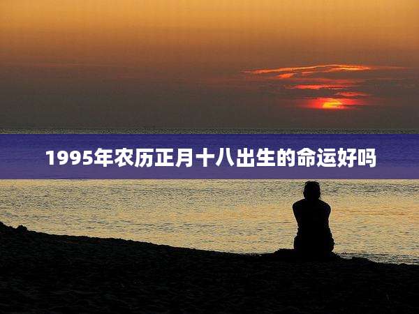 1995年农历正月十八出生的命运好吗