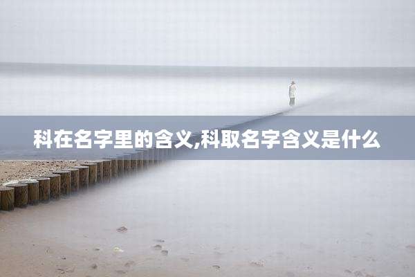 科在名字里的含义,科取名字含义是什么