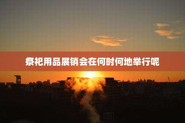 祭祀用品展销会在何时何地举行呢