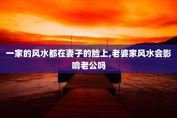 一家的风水都在妻子的脸上,老婆家风水会影响老公吗