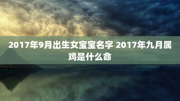 2017年9月出生女宝宝名字 2017年九月属鸡是什么命
